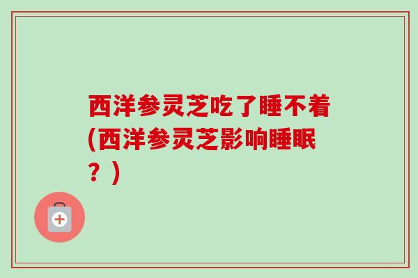 西洋参灵芝吃了睡不着(西洋参灵芝影响睡眠？)-第1张图片-卓越灵芝孢子粉