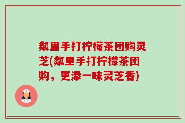 粼里手打柠檬茶团购灵芝(粼里手打柠檬茶团购,更添一味灵芝香)-第1张图片-卓越灵芝孢子粉 粼里手打柠檬茶团购灵芝(粼里手打柠檬茶团购,更添一味灵芝香)-第1张图片-卓越灵芝孢子粉