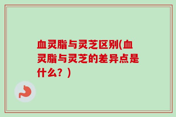 血灵脂与灵芝区别(血灵脂与灵芝的差异点是什么?)-第1张图片-卓越灵芝孢子粉 血灵脂与灵芝区别(血灵脂与灵芝的差异点是什么?)-第1张图片-卓越灵芝孢子粉