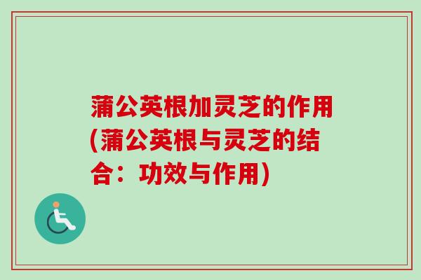 蒲公英根加灵芝的作用(蒲公英根与灵芝的结合:功效与作用)-第1张图片-卓越灵芝孢子粉 蒲公英根加灵芝的作用(蒲公英根与灵芝的结合:功效与作用)-第1张图片-卓越灵芝孢子粉