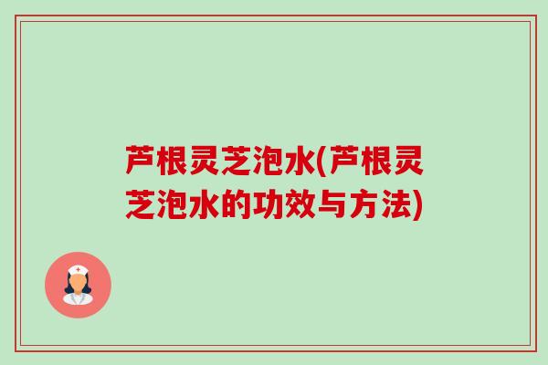 芦根灵芝泡水(芦根灵芝泡水的功效与方法)-第1张图片-卓越灵芝孢子粉 芦根灵芝泡水(芦根灵芝泡水的功效与方法)-第1张图片-卓越灵芝孢子粉