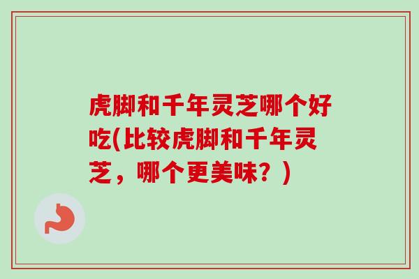 虎脚和千年灵芝哪个好吃(比较虎脚和千年灵芝,哪个更美味?)-第1张图片-卓越灵芝孢子粉 虎脚和千年灵芝哪个好吃(比较虎脚和千年灵芝,哪个更美味?)-第1张图片-卓越灵芝孢子粉