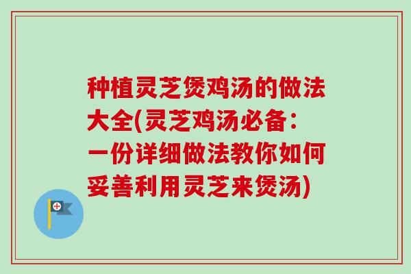 种植灵芝煲鸡汤的做法大全(灵芝鸡汤必备：一份详细做法教你如何妥善利用灵芝来煲汤)-第1张图片-卓越灵芝孢子粉