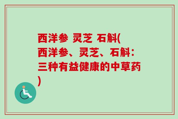 西洋参 灵芝 石斛(西洋参、灵芝、石斛：三种有益健康的中草药)-第1张图片-卓越灵芝孢子粉