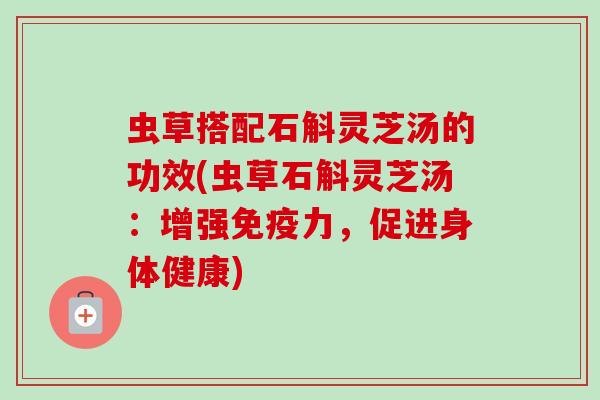 虫草搭配石斛灵芝汤的功效(虫草石斛灵芝汤:增强免疫力,促进身体健康)-第1张图片-卓越灵芝孢子粉 虫草搭配石斛灵芝汤的功效(虫草石斛灵芝汤:增强免疫力,促进身体健康)-第1张图片-卓越灵芝孢子粉