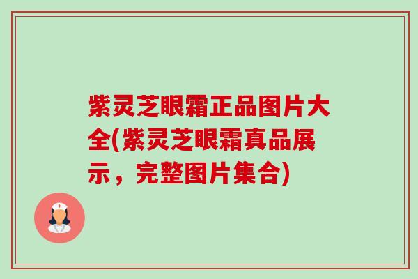 紫灵芝眼霜正品图片大全(紫灵芝眼霜真品展示,完整图片集合)-第1张图片-卓越灵芝孢子粉 紫灵芝眼霜正品图片大全(紫灵芝眼霜真品展示,完整图片集合)-第1张图片-卓越灵芝孢子粉