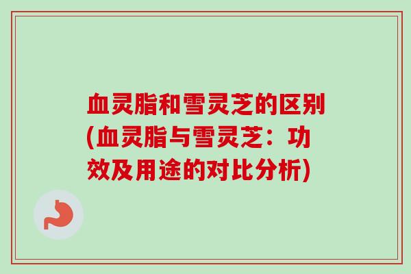 血灵脂和雪灵芝的区别(血灵脂与雪灵芝:功效及用途的对比分析)-第1张图片-卓越灵芝孢子粉 血灵脂和雪灵芝的区别(血灵脂与雪灵芝:功效及用途的对比分析)-第1张图片-卓越灵芝孢子粉