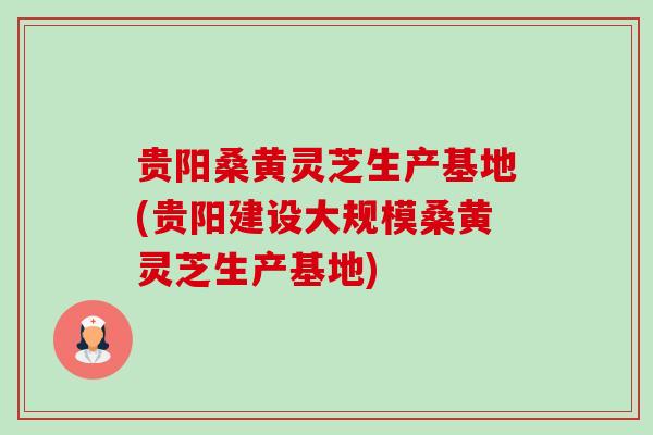 贵阳桑黄灵芝生产基地(贵阳建设大规模桑黄灵芝生产基地)-第1张图片-卓越灵芝孢子粉 贵阳桑黄灵芝生产基地(贵阳建设大规模桑黄灵芝生产基地)-第1张图片-卓越灵芝孢子粉