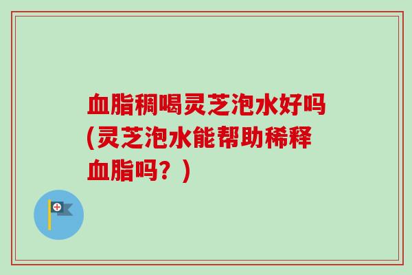 血脂稠喝灵芝泡水好吗(灵芝泡水能帮助稀释血脂吗？)-第1张图片-卓越灵芝孢子粉