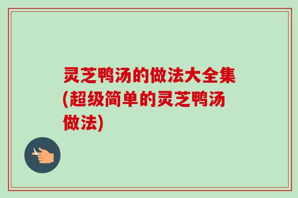 灵芝鸭汤的做法大全集(超级简单的灵芝鸭汤做法)-第1张图片-卓越灵芝孢子粉