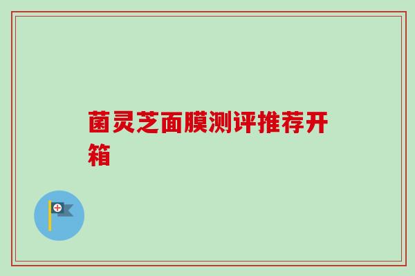 菌灵芝面膜测评推荐开箱-第1张图片-卓越灵芝孢子粉 菌灵芝面膜测评推荐开箱-第1张图片-卓越灵芝孢子粉