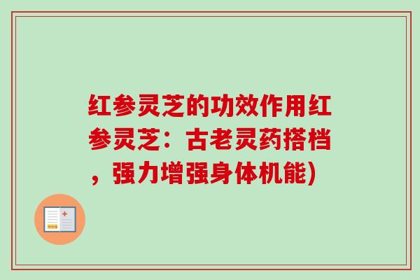 红参灵芝的功效作用红参灵芝：古老灵药搭档，强力增强身体机能)-第1张图片-卓越灵芝孢子粉