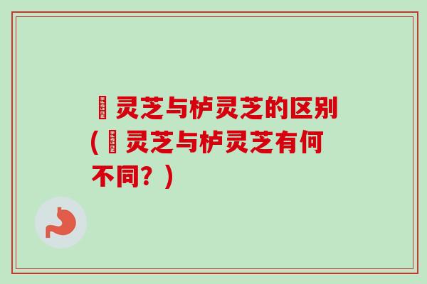 艼灵芝与栌灵芝的区别(艼灵芝与栌灵芝有何不同?)-第1张图片-卓越灵芝孢子粉 艼灵芝与栌灵芝的区别(艼灵芝与栌灵芝有何不同?)-第1张图片-卓越灵芝孢子粉