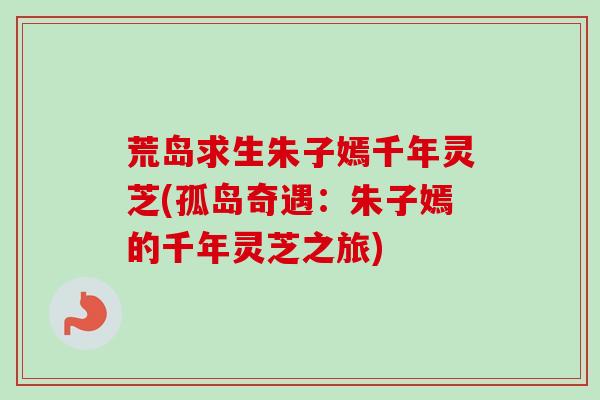 荒岛求生朱子嫣千年灵芝(孤岛奇遇:朱子嫣的千年灵芝之旅)-第1张图片-卓越灵芝孢子粉 荒岛求生朱子嫣千年灵芝(孤岛奇遇:朱子嫣的千年灵芝之旅)-第1张图片-卓越灵芝孢子粉