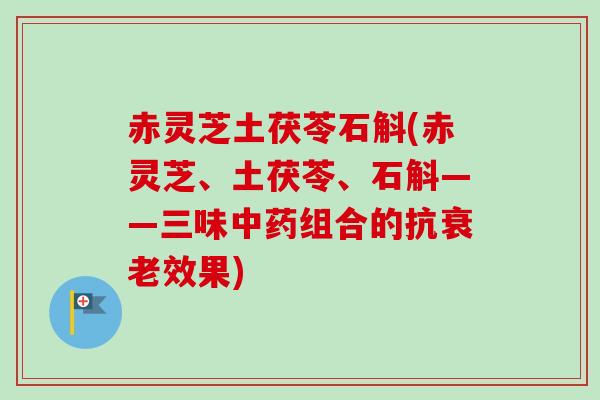 赤灵芝土茯苓石斛(赤灵芝、土茯苓、石斛——三味中药组合的抗衰老效果)-第1张图片-卓越灵芝孢子粉 赤灵芝土茯苓石斛(赤灵芝、土茯苓、石斛——三味中药组合的抗衰老效果)-第1张图片-卓越灵芝孢子粉