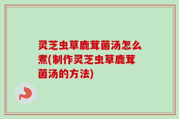 灵芝虫草鹿茸菌汤怎么煮(制作灵芝虫草鹿茸菌汤的方法)-第1张图片-卓越灵芝孢子粉