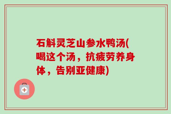 石斛灵芝山参水鸭汤(喝这个汤，抗疲劳养身体，告别亚健康)-第1张图片-卓越灵芝孢子粉