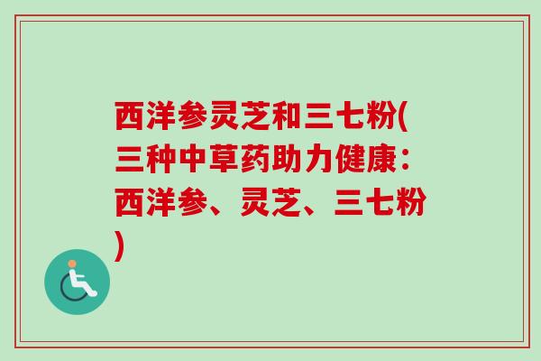 西洋参灵芝和三七粉(三种中草药助力健康:西洋参、灵芝、三七粉)-第1张图片-卓越灵芝孢子粉 西洋参灵芝和三七粉(三种中草药助力健康:西洋参、灵芝、三七粉)-第1张图片-卓越灵芝孢子粉