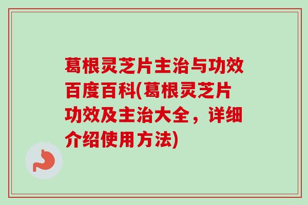 葛根灵芝片主治与功效百度百科(葛根灵芝片功效及主治大全，详细介绍使用方法)-第1张图片-卓越灵芝孢子粉