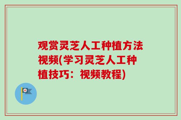 观赏灵芝人工种植方法视频(学习灵芝人工种植技巧：视频教程)-第1张图片-卓越灵芝孢子粉