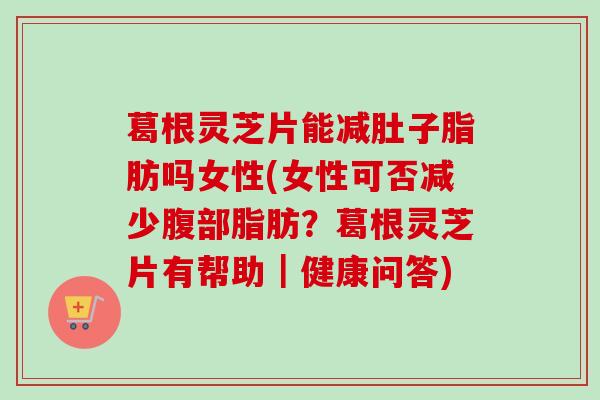 葛根灵芝片能减肚子脂肪吗女性(女性可否减少腹部脂肪?葛根灵芝片有帮助|健康问答)-第1张图片-卓越灵芝孢子粉 葛根灵芝片能减肚子脂肪吗女性(女性可否减少腹部脂肪?葛根灵芝片有帮助|健康问答)-第1张图片-卓越灵芝孢子粉