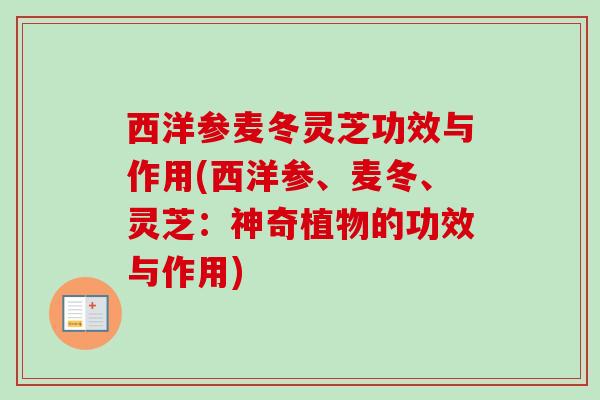 西洋参麦冬灵芝功效与作用(西洋参、麦冬、灵芝：神奇植物的功效与作用)-第1张图片-卓越灵芝孢子粉