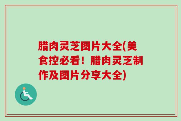 腊肉灵芝图片大全(美食控必看!腊肉灵芝制作及图片分享大全)-第1张图片-卓越灵芝孢子粉 腊肉灵芝图片大全(美食控必看!腊肉灵芝制作及图片分享大全)-第1张图片-卓越灵芝孢子粉