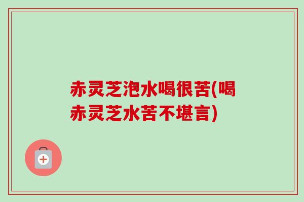 赤灵芝泡水喝很苦(喝赤灵芝水苦不堪言)-第1张图片-卓越灵芝孢子粉 赤灵芝泡水喝很苦(喝赤灵芝水苦不堪言)-第1张图片-卓越灵芝孢子粉