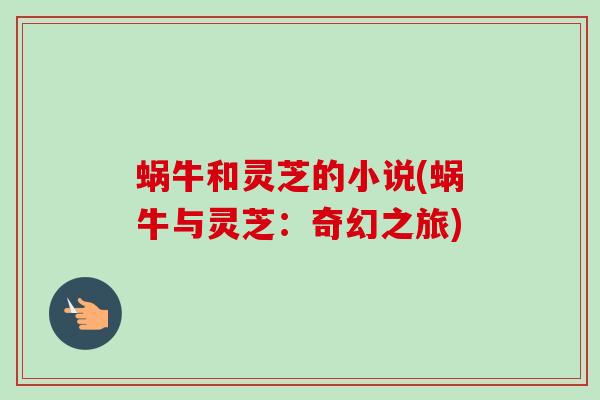 蜗牛和灵芝的小说(蜗牛与灵芝:奇幻之旅)-第1张图片-卓越灵芝孢子粉 蜗牛和灵芝的小说(蜗牛与灵芝:奇幻之旅)-第1张图片-卓越灵芝孢子粉