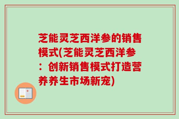 芝能灵芝西洋参的销售模式(芝能灵芝西洋参:创新销售模式打造营养养生市场新宠)-第1张图片-卓越灵芝孢子粉 芝能灵芝西洋参的销售模式(芝能灵芝西洋参:创新销售模式打造营养养生市场新宠)-第1张图片-卓越灵芝孢子粉