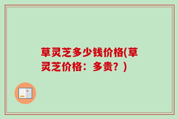 草灵芝多少钱价格(草灵芝价格:多贵?)-第1张图片-卓越灵芝孢子粉 草灵芝多少钱价格(草灵芝价格:多贵?)-第1张图片-卓越灵芝孢子粉