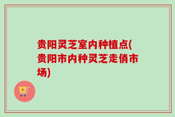 贵阳灵芝室内种植点(贵阳市内种灵芝走俏市场)-第1张图片-卓越灵芝孢子粉 贵阳灵芝室内种植点(贵阳市内种灵芝走俏市场)-第1张图片-卓越灵芝孢子粉