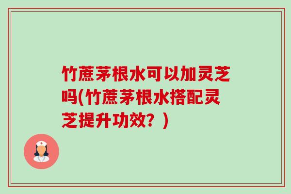 竹蔗茅根水可以加灵芝吗(竹蔗茅根水搭配灵芝提升功效?)-第1张图片-卓越灵芝孢子粉 竹蔗茅根水可以加灵芝吗(竹蔗茅根水搭配灵芝提升功效?)-第1张图片-卓越灵芝孢子粉