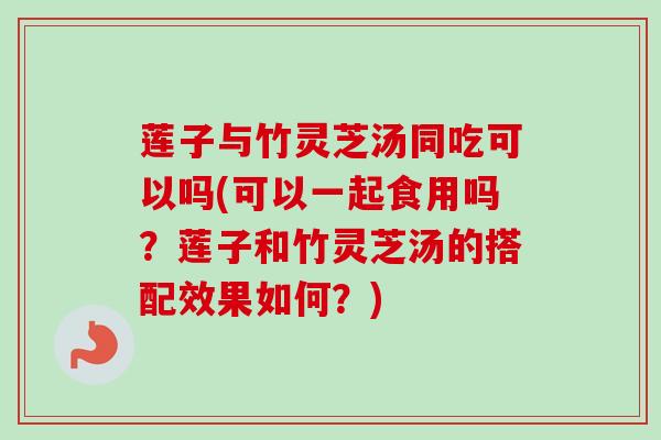 莲子与竹灵芝汤同吃可以吗(可以一起食用吗?莲子和竹灵芝汤的搭配效果如何?)-第1张图片-卓越灵芝孢子粉 莲子与竹灵芝汤同吃可以吗(可以一起食用吗?莲子和竹灵芝汤的搭配效果如何?)-第1张图片-卓越灵芝孢子粉