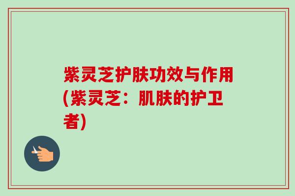 紫灵芝护肤功效与作用(紫灵芝:肌肤的护卫者)-第1张图片-卓越灵芝孢子粉 紫灵芝护肤功效与作用(紫灵芝:肌肤的护卫者)-第1张图片-卓越灵芝孢子粉