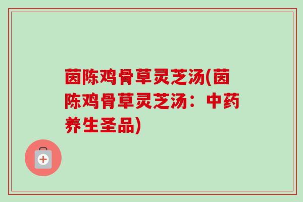 茵陈鸡骨草灵芝汤(茵陈鸡骨草灵芝汤:中药养生圣品)-第1张图片-卓越灵芝孢子粉 茵陈鸡骨草灵芝汤(茵陈鸡骨草灵芝汤:中药养生圣品)-第1张图片-卓越灵芝孢子粉