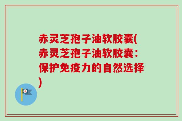 赤灵芝孢子油软胶囊(赤灵芝孢子油软胶囊:保护免疫力的自然选择)-第1张图片-卓越灵芝孢子粉 赤灵芝孢子油软胶囊(赤灵芝孢子油软胶囊:保护免疫力的自然选择)-第1张图片-卓越灵芝孢子粉