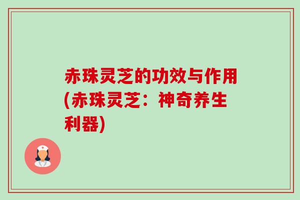 赤珠灵芝的功效与作用(赤珠灵芝:神奇养生利器)-第1张图片-卓越灵芝孢子粉 赤珠灵芝的功效与作用(赤珠灵芝:神奇养生利器)-第1张图片-卓越灵芝孢子粉