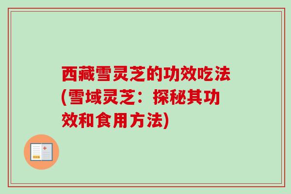 西藏雪灵芝的功效吃法(雪域灵芝:探秘其功效和食用方法)-第1张图片-卓越灵芝孢子粉 西藏雪灵芝的功效吃法(雪域灵芝:探秘其功效和食用方法)-第1张图片-卓越灵芝孢子粉