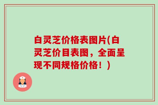 白灵芝价格表图片(白灵芝价目表图,全面呈现不同规格价格!)-第1张图片-卓越灵芝孢子粉 白灵芝价格表图片(白灵芝价目表图,全面呈现不同规格价格!)-第1张图片-卓越灵芝孢子粉