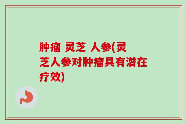 肿瘤 灵芝 人参(灵芝人参对肿瘤具有潜在疗效)-第1张图片-卓越灵芝孢子粉 肿瘤 灵芝 人参(灵芝人参对肿瘤具有潜在疗效)-第1张图片-卓越灵芝孢子粉