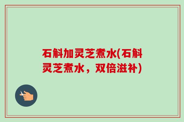 石斛加灵芝煮水(石斛灵芝煮水,双倍滋补)-第1张图片-卓越灵芝孢子粉 石斛加灵芝煮水(石斛灵芝煮水,双倍滋补)-第1张图片-卓越灵芝孢子粉