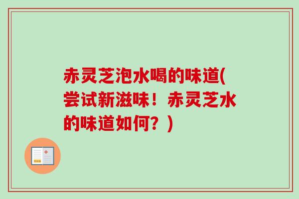 赤灵芝泡水喝的味道(尝试新滋味!赤灵芝水的味道如何?)-第1张图片-卓越灵芝孢子粉 赤灵芝泡水喝的味道(尝试新滋味!赤灵芝水的味道如何?)-第1张图片-卓越灵芝孢子粉