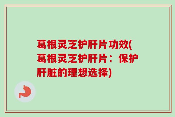 葛根灵芝护肝片功效(葛根灵芝护肝片:保护肝脏的理想选择)-第1张图片-卓越灵芝孢子粉 葛根灵芝护肝片功效(葛根灵芝护肝片:保护肝脏的理想选择)-第1张图片-卓越灵芝孢子粉