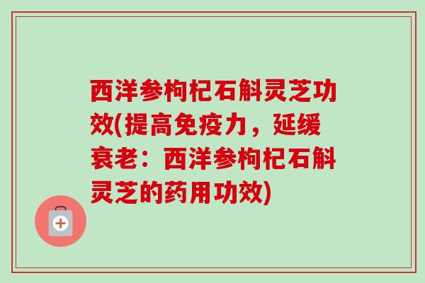西洋参枸杞石斛灵芝功效(提高免疫力,延缓衰老:西洋参枸杞石斛灵芝的药用功效)-第1张图片-卓越灵芝孢子粉 西洋参枸杞石斛灵芝功效(提高免疫力,延缓衰老:西洋参枸杞石斛灵芝的药用功效)-第1张图片-卓越灵芝孢子粉