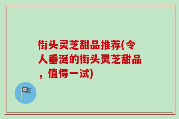 街头灵芝甜品推荐(令人垂涎的街头灵芝甜品,值得一试)-第1张图片-卓越灵芝孢子粉 街头灵芝甜品推荐(令人垂涎的街头灵芝甜品,值得一试)-第1张图片-卓越灵芝孢子粉