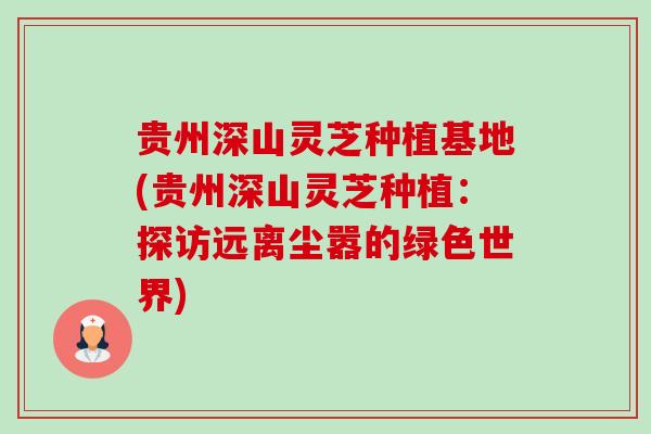 贵州深山灵芝种植基地(贵州深山灵芝种植:探访远离尘嚣的绿色世界)-第1张图片-卓越灵芝孢子粉 贵州深山灵芝种植基地(贵州深山灵芝种植:探访远离尘嚣的绿色世界)-第1张图片-卓越灵芝孢子粉