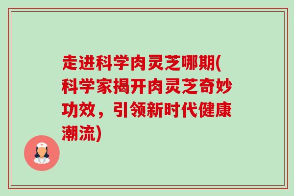走进科学肉灵芝哪期(科学家揭开肉灵芝奇妙功效,引领新时代健康潮流)-第1张图片-卓越灵芝孢子粉 走进科学肉灵芝哪期(科学家揭开肉灵芝奇妙功效,引领新时代健康潮流)-第1张图片-卓越灵芝孢子粉