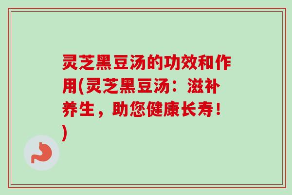 灵芝黑豆汤的功效和作用(灵芝黑豆汤：滋补养生，助您健康长寿！)-第1张图片-卓越灵芝孢子粉