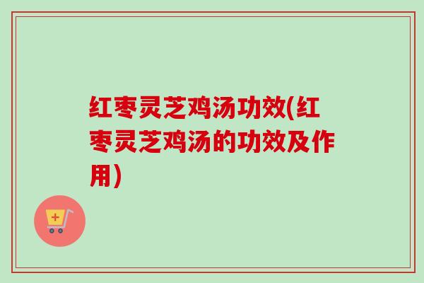 红枣灵芝鸡汤功效(红枣灵芝鸡汤的功效及作用)-第1张图片-卓越灵芝孢子粉 红枣灵芝鸡汤功效(红枣灵芝鸡汤的功效及作用)-第1张图片-卓越灵芝孢子粉